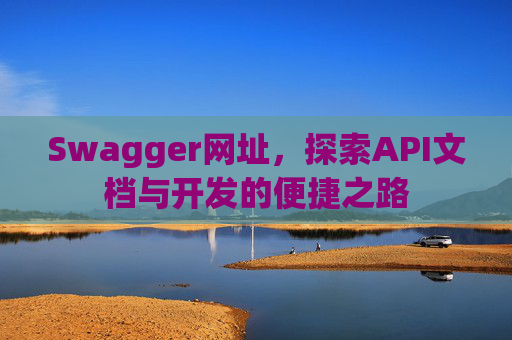 Swagger网址，探索API文档与开发的便捷之路
