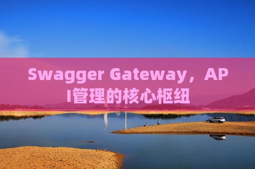 Swagger Gateway，API管理的核心枢纽